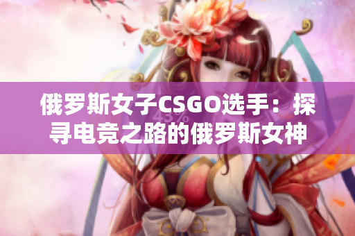 俄罗斯女子CSGO选手：探寻电竞之路的俄罗斯女神