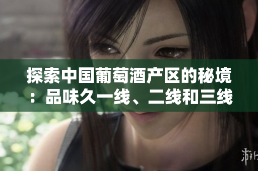 探索中国葡萄酒产区的秘境：品味久一线、二线和三线的独特风味