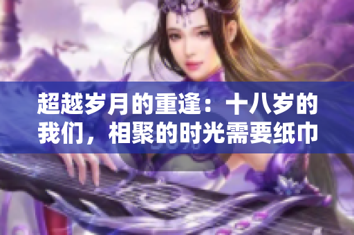 超越岁月的重逢：十八岁的我们，相聚的时光需要纸巾
