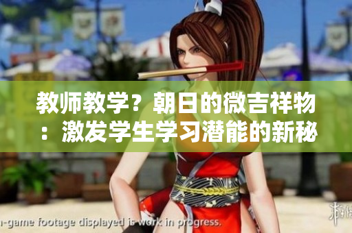 教师教学？朝日的微吉祥物：激发学生学习潜能的新秘密