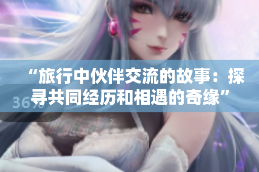 “旅行中伙伴交流的故事：探寻共同经历和相遇的奇缘”