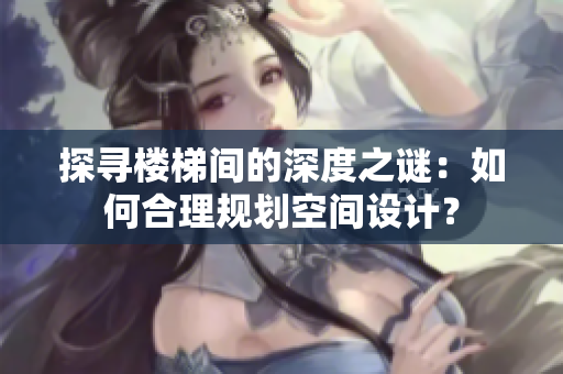 探寻楼梯间的深度之谜：如何合理规划空间设计？
