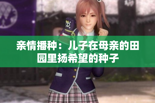 亲情播种：儿子在母亲的田园里扬希望的种子