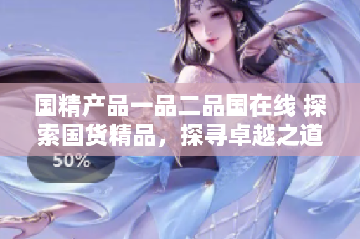 国精产品一品二品国在线 探索国货精品，探寻卓越之道