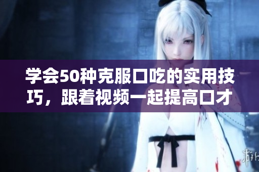 学会50种克服口吃的实用技巧，跟着视频一起提高口才表达！
