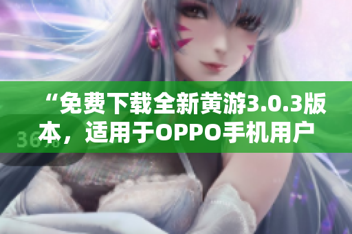 “免费下载全新黄游3.0.3版本，适用于OPPO手机用户的完整指南”