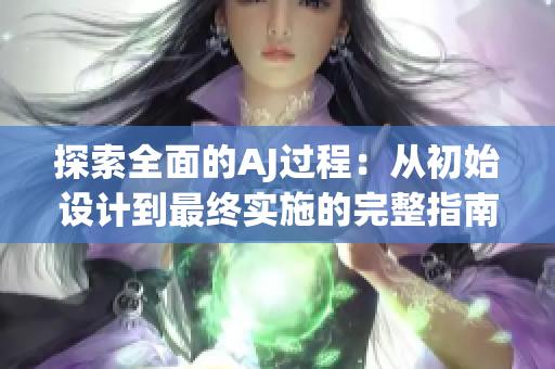 探索全面的AJ过程：从初始设计到最终实施的完整指南