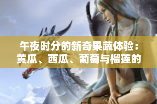 午夜时分的新奇果蔬体验：黄瓜、西瓜、葡萄与榴莲的惊艳组合