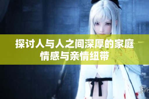 探讨人与人之间深厚的家庭情感与亲情纽带