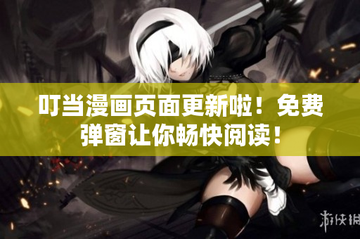 叮当漫画页面更新啦！免费弹窗让你畅快阅读！