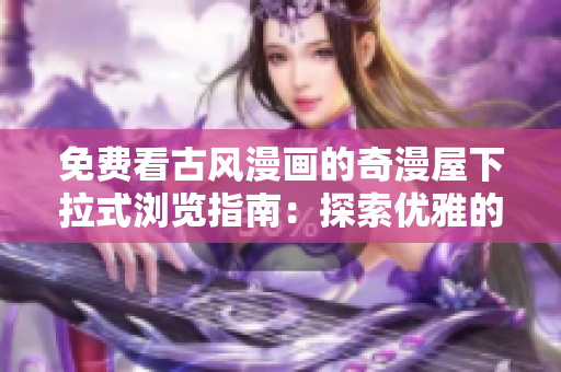 免费看古风漫画的奇漫屋下拉式浏览指南：探索优雅的古风世界