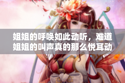 姐姐的呼唤如此动听，难道姐姐的叫声真的那么悦耳动听吗？