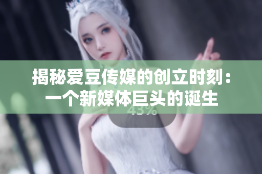 揭秘爱豆传媒的创立时刻：一个新媒体巨头的诞生
