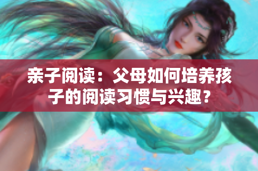 亲子阅读：父母如何培养孩子的阅读习惯与兴趣？