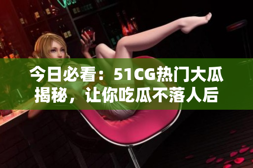 今日必看：51CG热门大瓜揭秘，让你吃瓜不落人后