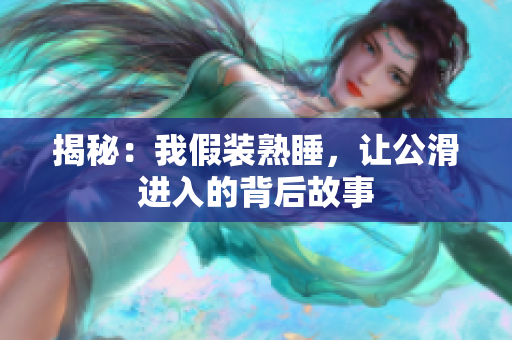揭秘：我假装熟睡，让公滑进入的背后故事