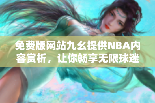 免费版网站九幺提供NBA内容赏析，让你畅享无限球迷乐趣