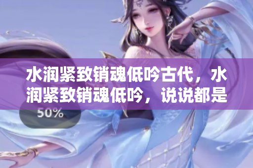 水润紧致销魂低吟古代，水润紧致销魂低吟，说说都是怎么的干对象的，睡眠を取らなくてもいい，睡觉抓着小鸡一晚上会怎样，睡过年纪最大的多少岁六十多1219