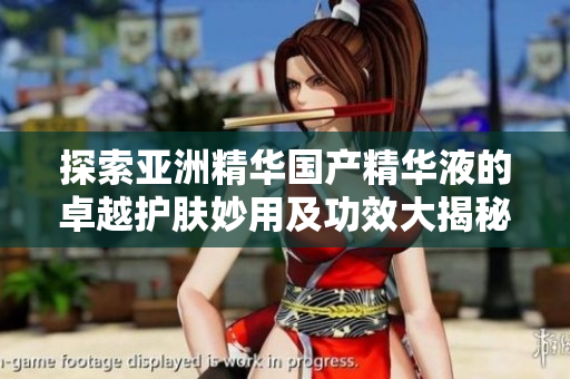 探索亚洲精华国产精华液的卓越护肤妙用及功效大揭秘