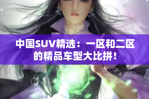 中国SUV精选：一区和二区的精品车型大比拼！