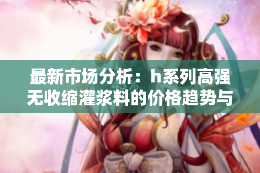 最新市场分析：h系列高强无收缩灌浆料的价格趋势与影响因素详解