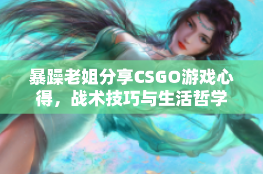 暴躁老姐分享CSGO游戏心得，战术技巧与生活哲学