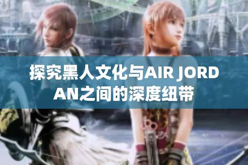 探究黑人文化与AIR JORDAN之间的深度纽带