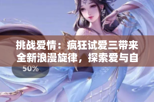 挑战爱情：疯狂试爱三带来全新浪漫旋律，探索爱与自由的边界
