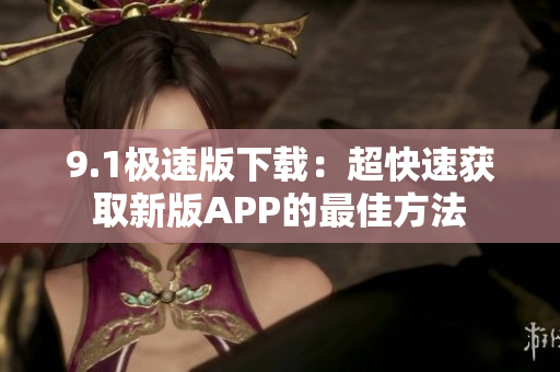 9.1极速版下载：超快速获取新版APP的最佳方法