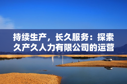 持续生产，长久服务：探索久产久人力有限公司的运营模式