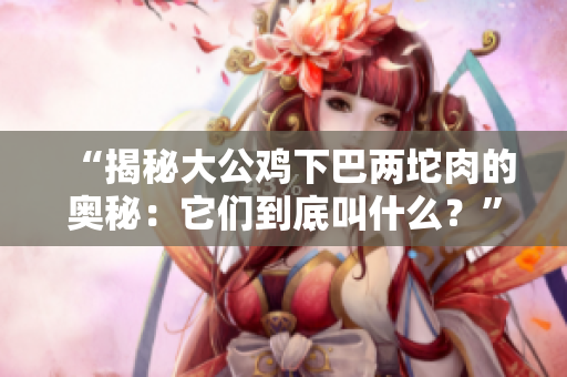 “揭秘大公鸡下巴两坨肉的奥秘：它们到底叫什么？”