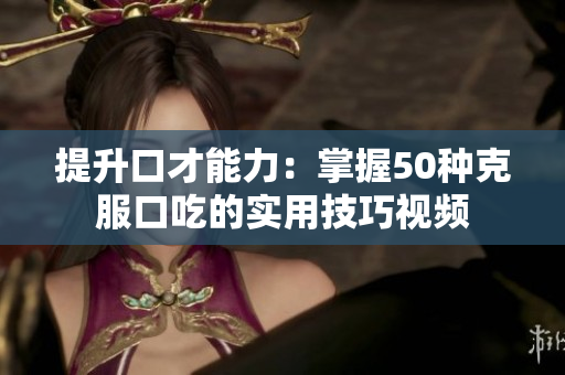 提升口才能力：掌握50种克服口吃的实用技巧视频