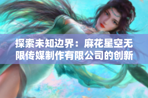 探索未知边界：麻花星空无限传媒制作有限公司的创新之路