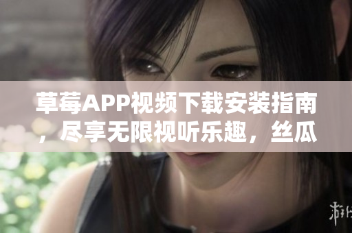 草莓APP视频下载安装指南，尽享无限视听乐趣，丝瓜安卓苏州独家推荐