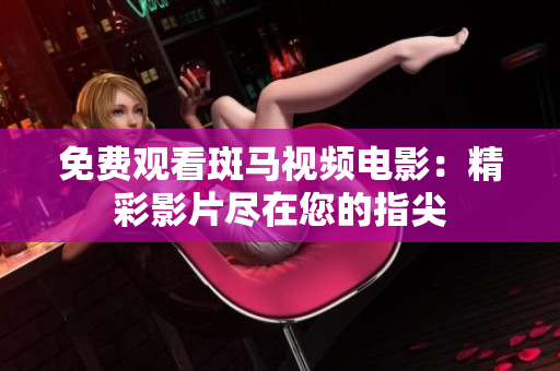 免费观看斑马视频电影：精彩影片尽在您的指尖