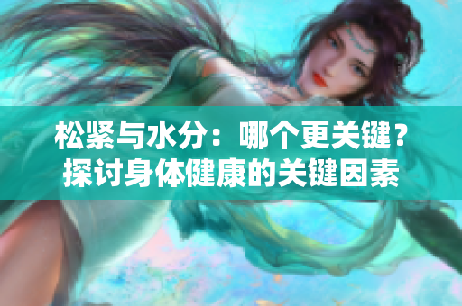 松紧与水分：哪个更关键？探讨身体健康的关键因素