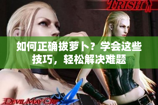 如何正确拔萝卜？学会这些技巧，轻松解决难题