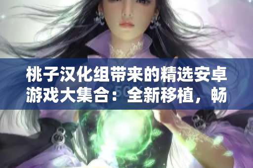 桃子汉化组带来的精选安卓游戏大集合：全新移植，畅享无限乐趣！
