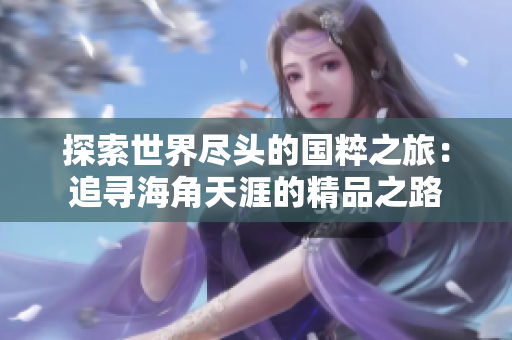 探索世界尽头的国粹之旅：追寻海角天涯的精品之路