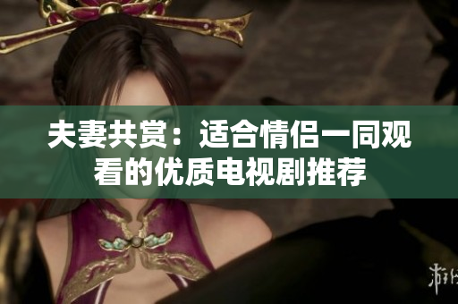 夫妻共赏：适合情侣一同观看的优质电视剧推荐