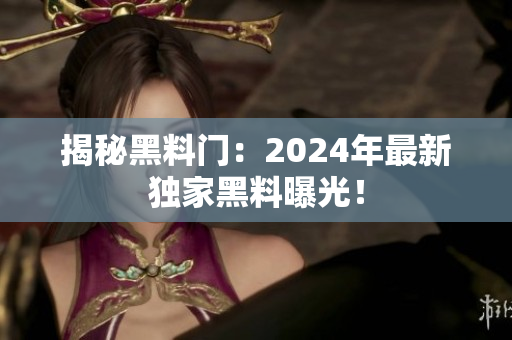 揭秘黑料门：2024年最新独家黑料曝光！