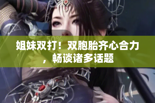 姐妹双打！双胞胎齐心合力，畅谈诸多话题