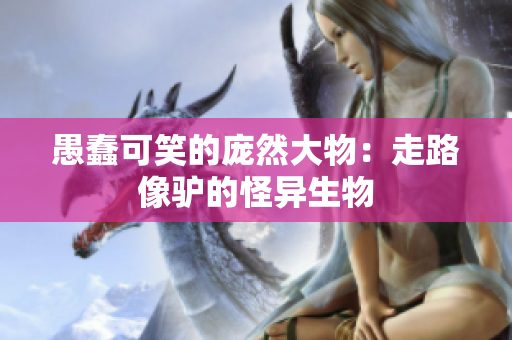 愚蠢可笑的庞然大物：走路像驴的怪异生物