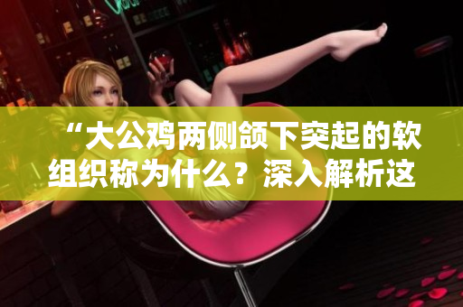 “大公鸡两侧颌下突起的软组织称为什么？深入解析这一现象”