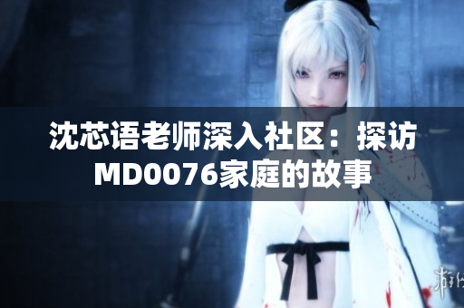 沈芯语老师深入社区：探访MD0076家庭的故事