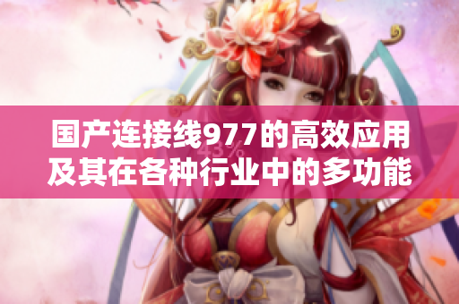 国产连接线977的高效应用及其在各种行业中的多功能性分析