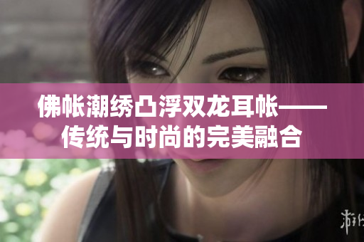 佛帐潮绣凸浮双龙耳帐——传统与时尚的完美融合