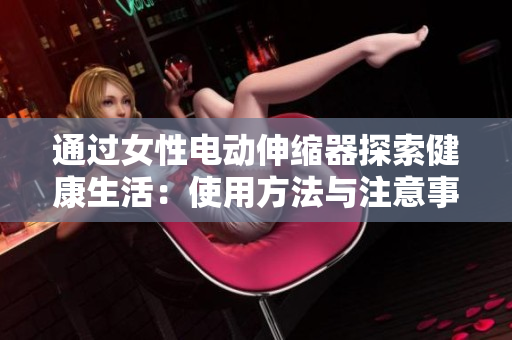 通过女性电动伸缩器探索健康生活：使用方法与注意事项