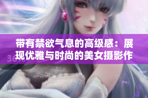 带有禁欲气息的高级感：展现优雅与时尚的美女摄影作品