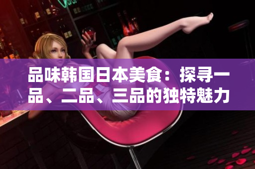 品味韩国日本美食：探寻一品、二品、三品的独特魅力